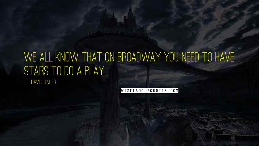 David Binder Quotes: We all know that on Broadway you need to have stars to do a play.