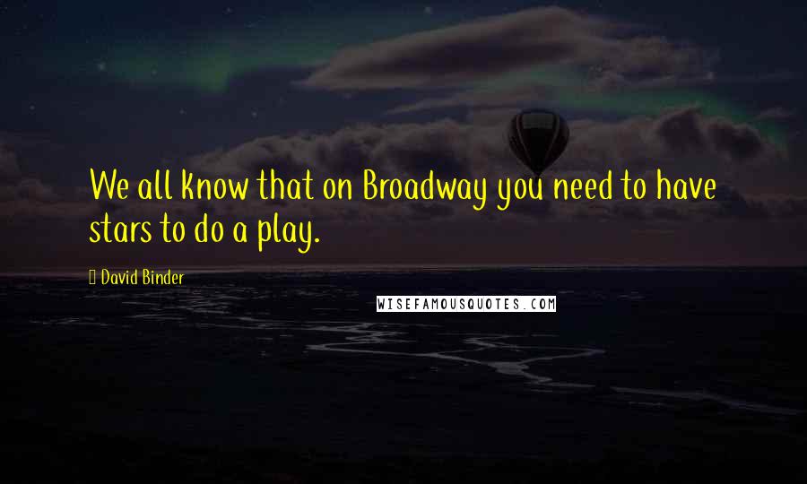 David Binder Quotes: We all know that on Broadway you need to have stars to do a play.