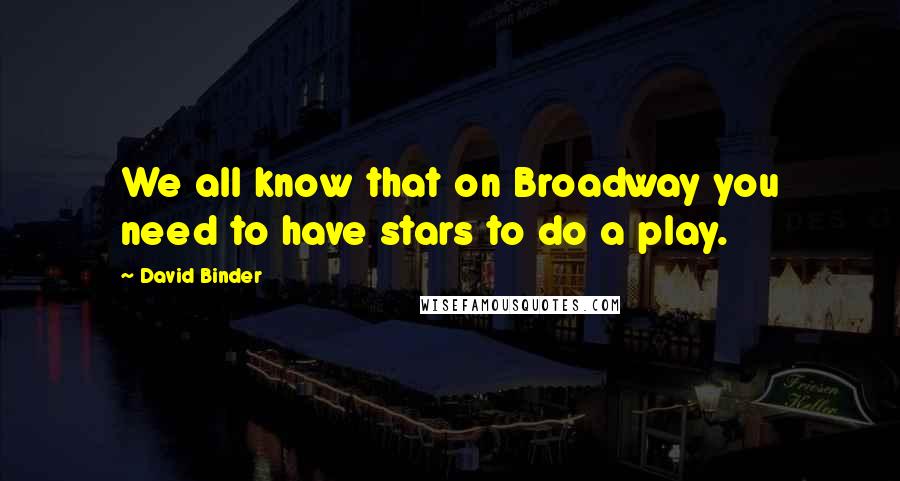 David Binder Quotes: We all know that on Broadway you need to have stars to do a play.