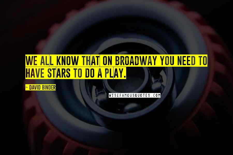 David Binder Quotes: We all know that on Broadway you need to have stars to do a play.