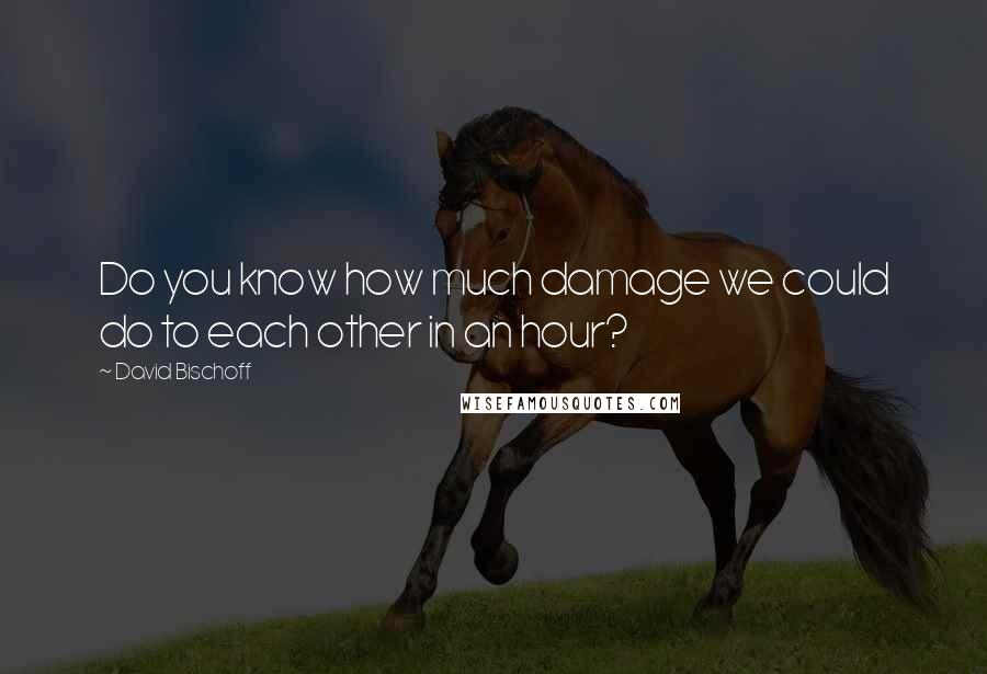 David Bischoff Quotes: Do you know how much damage we could do to each other in an hour?