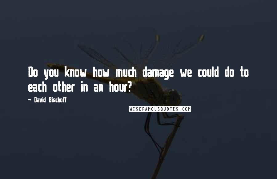 David Bischoff Quotes: Do you know how much damage we could do to each other in an hour?