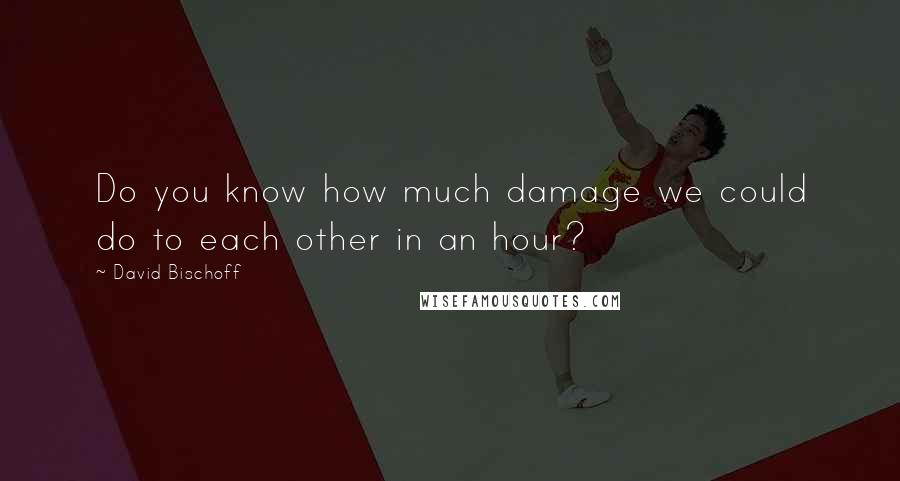 David Bischoff Quotes: Do you know how much damage we could do to each other in an hour?