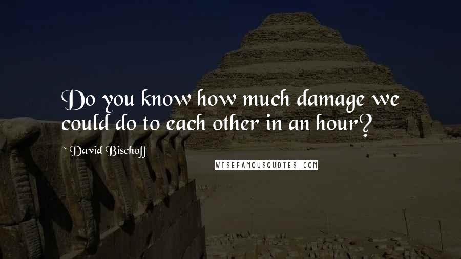 David Bischoff Quotes: Do you know how much damage we could do to each other in an hour?