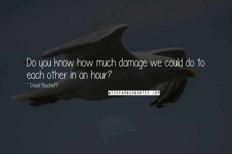 David Bischoff Quotes: Do you know how much damage we could do to each other in an hour?