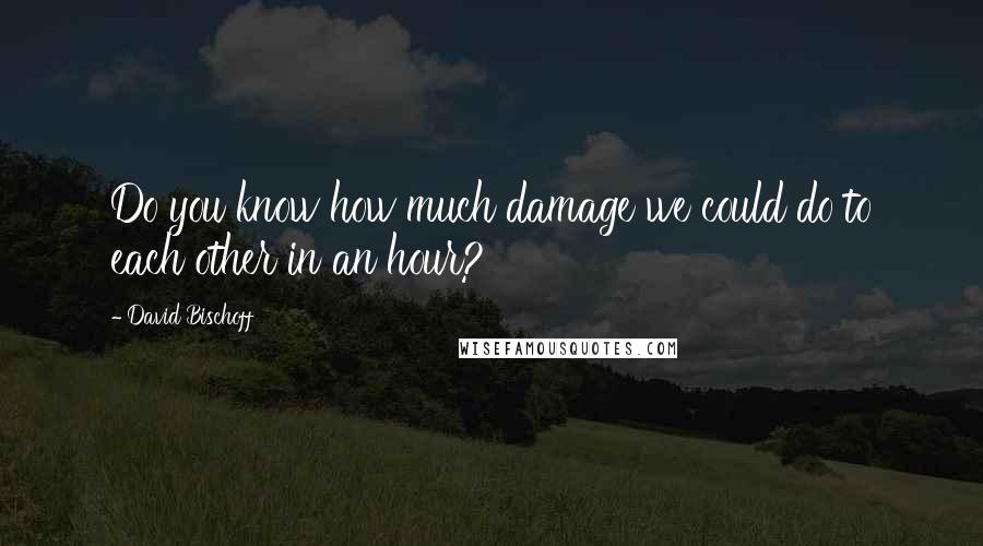 David Bischoff Quotes: Do you know how much damage we could do to each other in an hour?