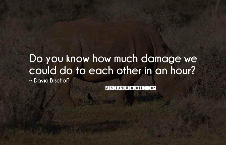 David Bischoff Quotes: Do you know how much damage we could do to each other in an hour?