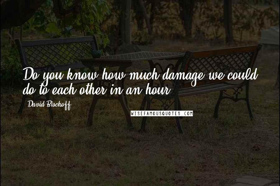 David Bischoff Quotes: Do you know how much damage we could do to each other in an hour?