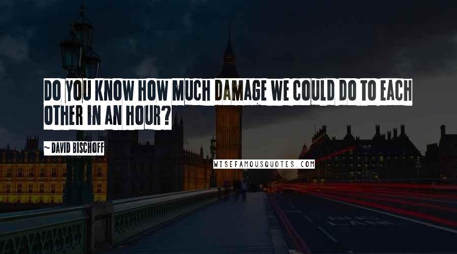 David Bischoff Quotes: Do you know how much damage we could do to each other in an hour?