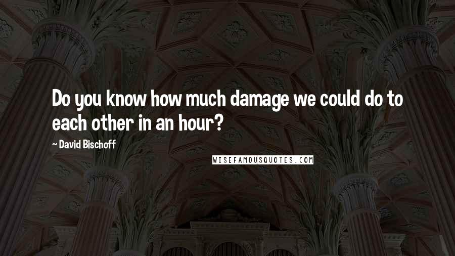 David Bischoff Quotes: Do you know how much damage we could do to each other in an hour?