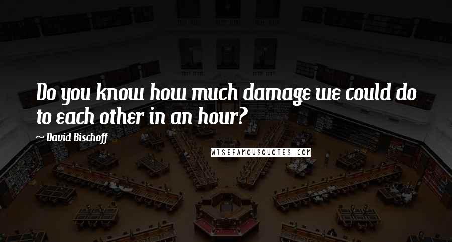 David Bischoff Quotes: Do you know how much damage we could do to each other in an hour?