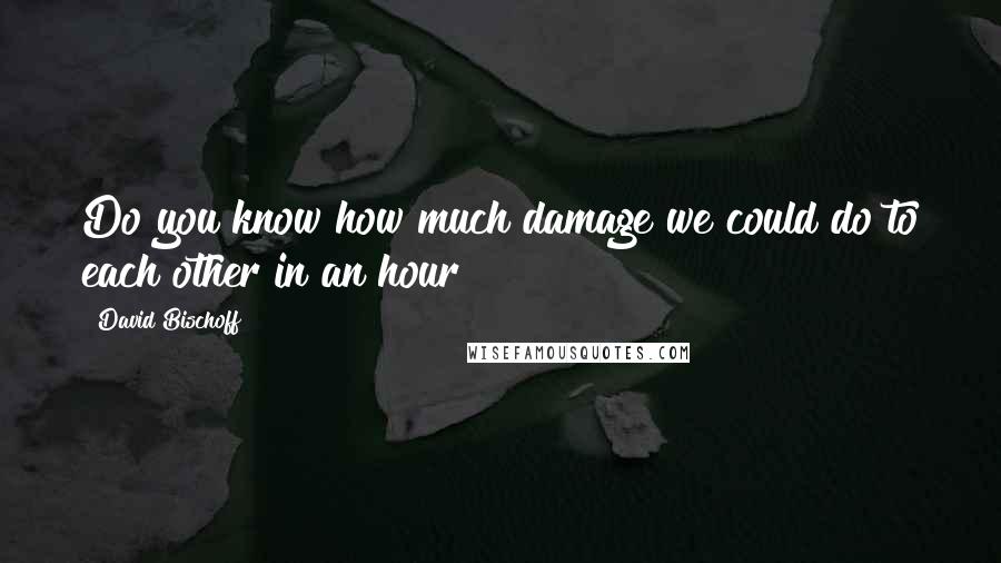 David Bischoff Quotes: Do you know how much damage we could do to each other in an hour?