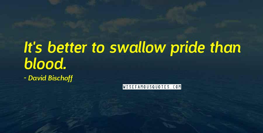 David Bischoff Quotes: It's better to swallow pride than blood.