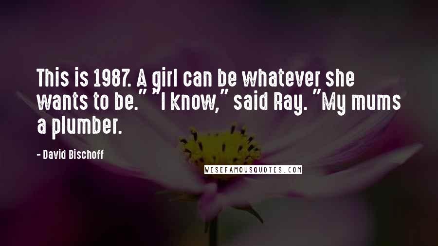 David Bischoff Quotes: This is 1987. A girl can be whatever she wants to be." "I know," said Ray. "My mums a plumber.