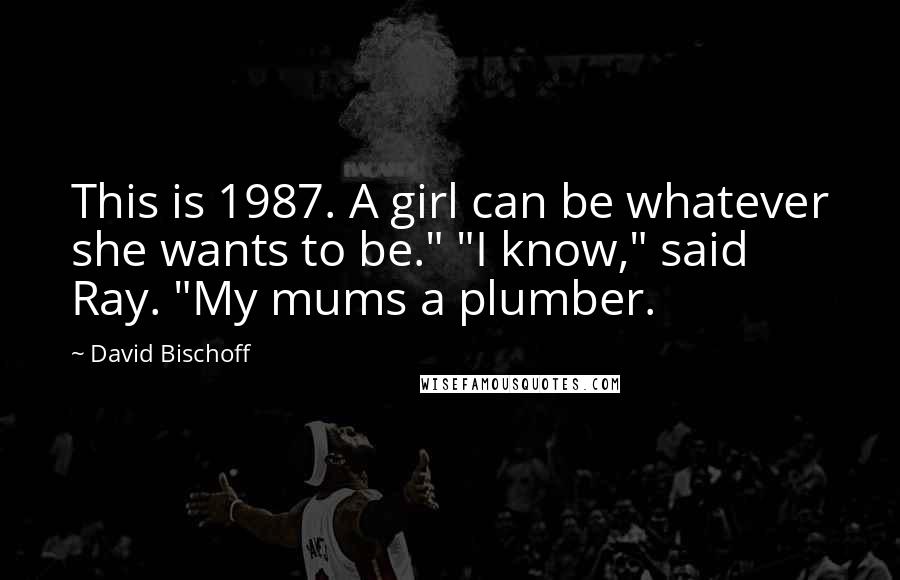 David Bischoff Quotes: This is 1987. A girl can be whatever she wants to be." "I know," said Ray. "My mums a plumber.