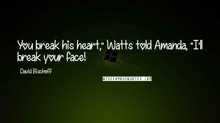 David Bischoff Quotes: You break his heart," Watts told Amanda, "I'll break your face!