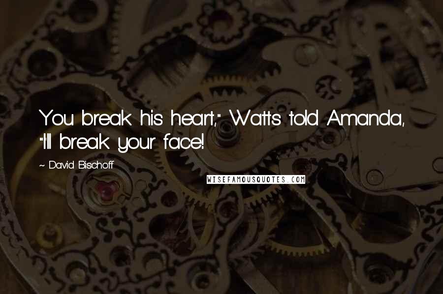 David Bischoff Quotes: You break his heart," Watts told Amanda, "I'll break your face!