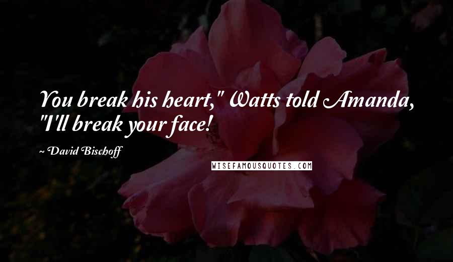 David Bischoff Quotes: You break his heart," Watts told Amanda, "I'll break your face!