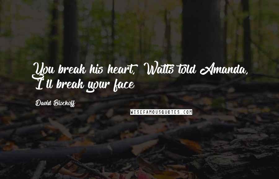 David Bischoff Quotes: You break his heart," Watts told Amanda, "I'll break your face!