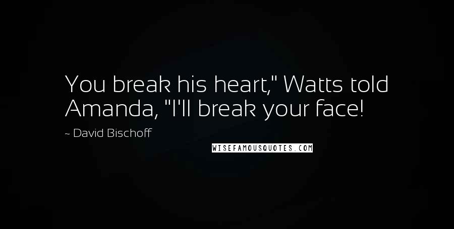 David Bischoff Quotes: You break his heart," Watts told Amanda, "I'll break your face!