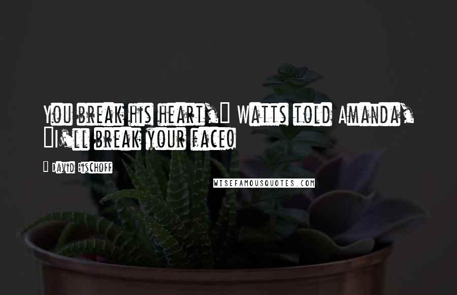 David Bischoff Quotes: You break his heart," Watts told Amanda, "I'll break your face!