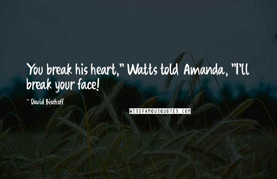 David Bischoff Quotes: You break his heart," Watts told Amanda, "I'll break your face!