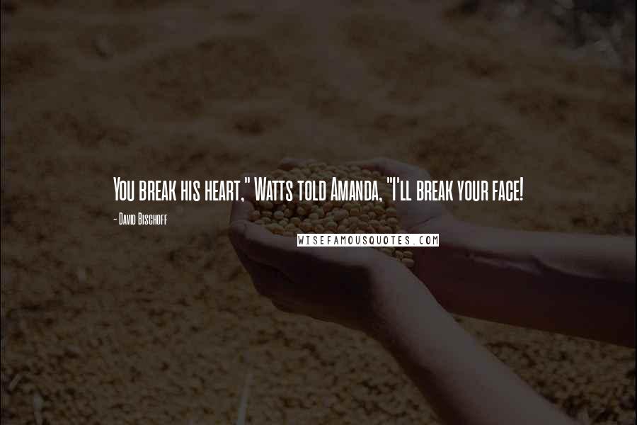 David Bischoff Quotes: You break his heart," Watts told Amanda, "I'll break your face!