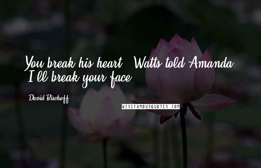 David Bischoff Quotes: You break his heart," Watts told Amanda, "I'll break your face!