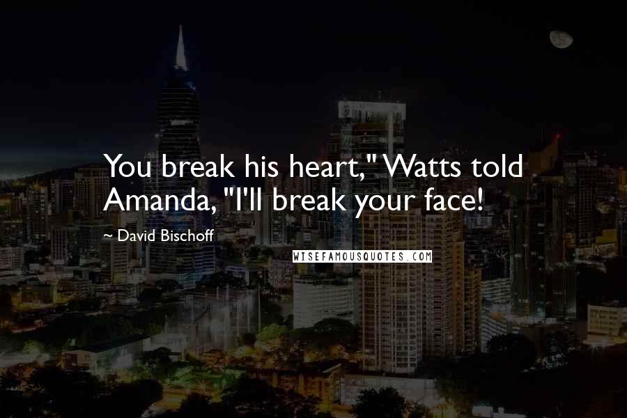 David Bischoff Quotes: You break his heart," Watts told Amanda, "I'll break your face!