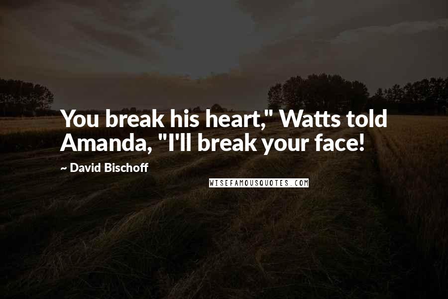 David Bischoff Quotes: You break his heart," Watts told Amanda, "I'll break your face!