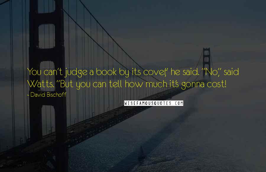 David Bischoff Quotes: You can't judge a book by its cover," he said. "No," said Watts. "But you can tell how much it's gonna cost!