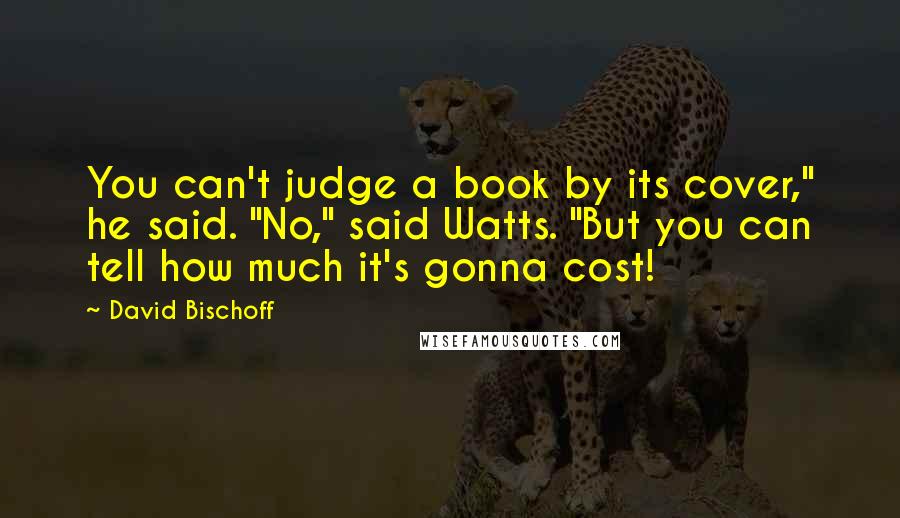David Bischoff Quotes: You can't judge a book by its cover," he said. "No," said Watts. "But you can tell how much it's gonna cost!