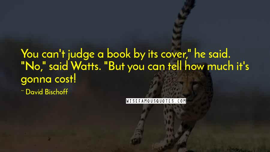 David Bischoff Quotes: You can't judge a book by its cover," he said. "No," said Watts. "But you can tell how much it's gonna cost!