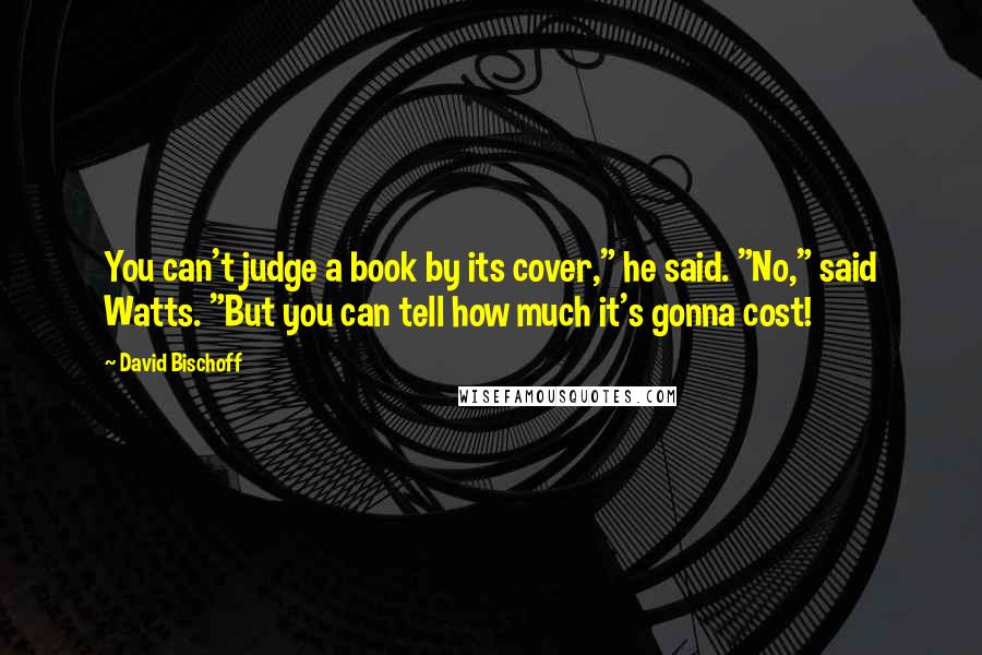 David Bischoff Quotes: You can't judge a book by its cover," he said. "No," said Watts. "But you can tell how much it's gonna cost!