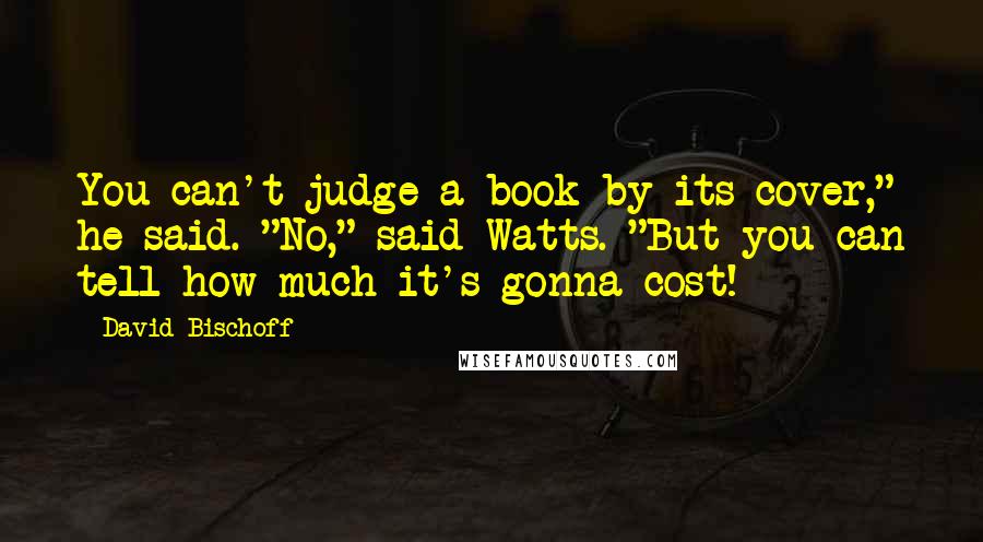 David Bischoff Quotes: You can't judge a book by its cover," he said. "No," said Watts. "But you can tell how much it's gonna cost!