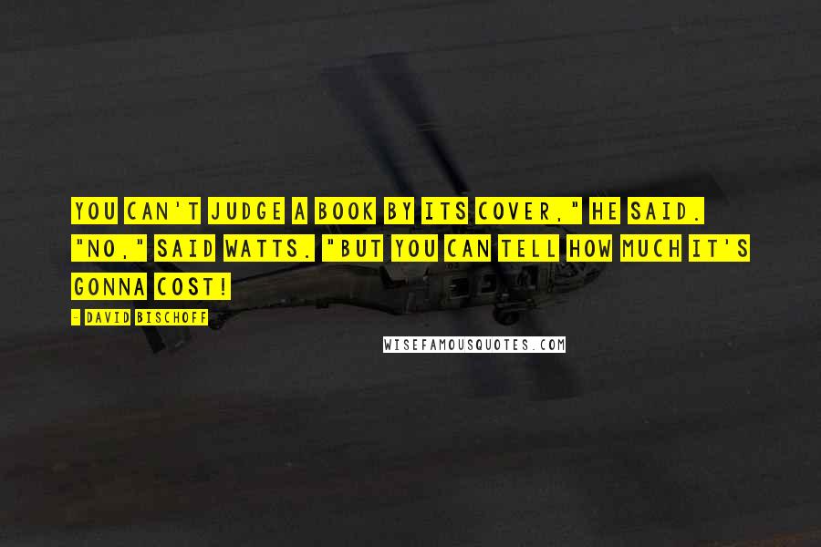 David Bischoff Quotes: You can't judge a book by its cover," he said. "No," said Watts. "But you can tell how much it's gonna cost!