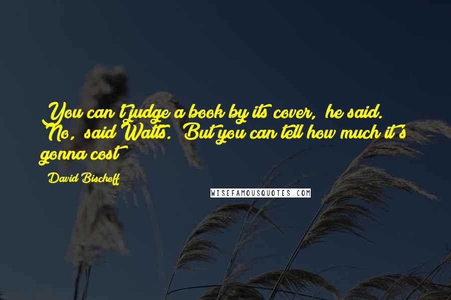 David Bischoff Quotes: You can't judge a book by its cover," he said. "No," said Watts. "But you can tell how much it's gonna cost!