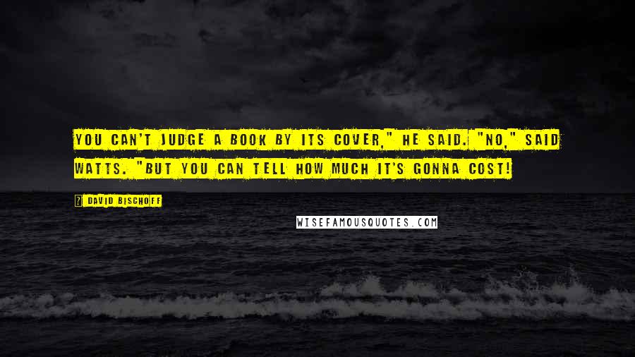 David Bischoff Quotes: You can't judge a book by its cover," he said. "No," said Watts. "But you can tell how much it's gonna cost!
