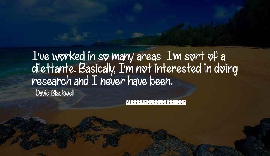 David Blackwell Quotes: I've worked in so many areas I'm sort of a dilettante. Basically, I'm not interested in doing research and I never have been.
