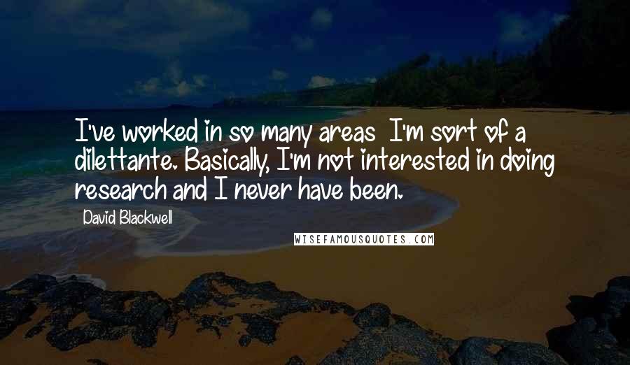 David Blackwell Quotes: I've worked in so many areas  I'm sort of a dilettante. Basically, I'm not interested in doing research and I never have been.