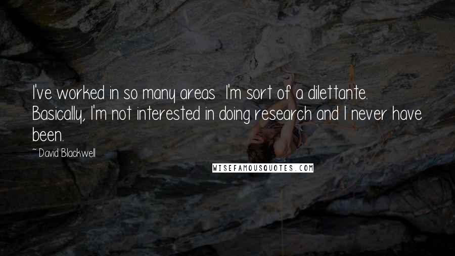 David Blackwell Quotes: I've worked in so many areas  I'm sort of a dilettante. Basically, I'm not interested in doing research and I never have been.