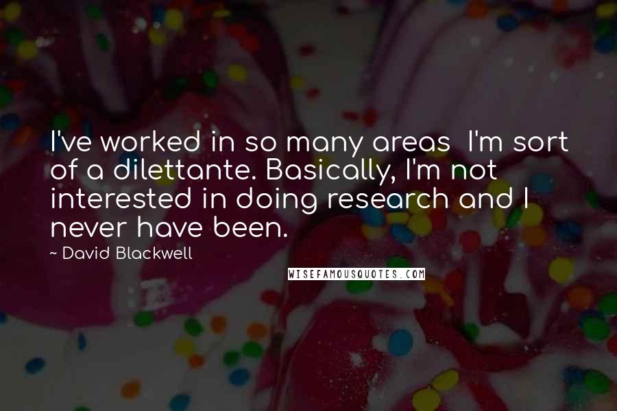 David Blackwell Quotes: I've worked in so many areas  I'm sort of a dilettante. Basically, I'm not interested in doing research and I never have been.