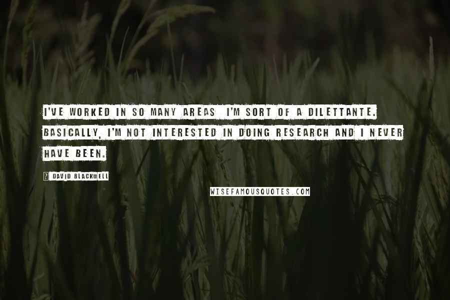 David Blackwell Quotes: I've worked in so many areas  I'm sort of a dilettante. Basically, I'm not interested in doing research and I never have been.