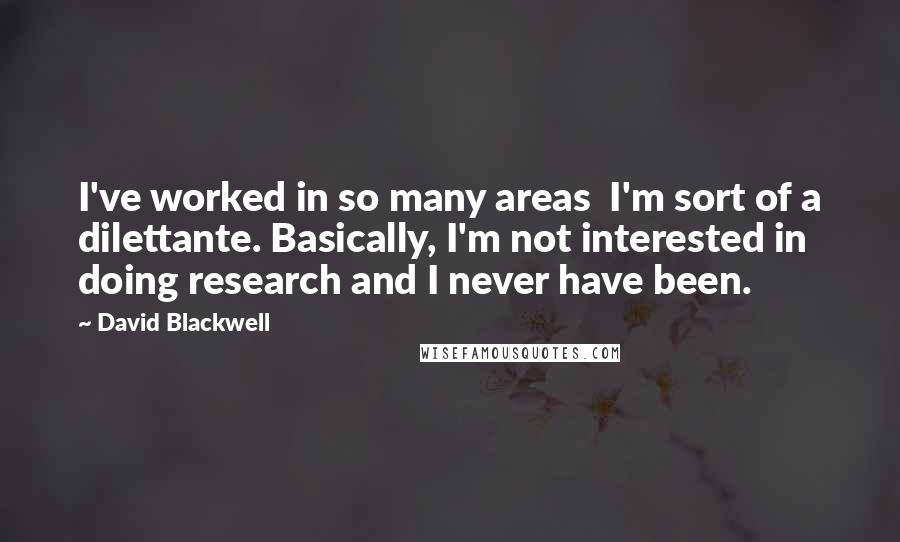 David Blackwell Quotes: I've worked in so many areas  I'm sort of a dilettante. Basically, I'm not interested in doing research and I never have been.