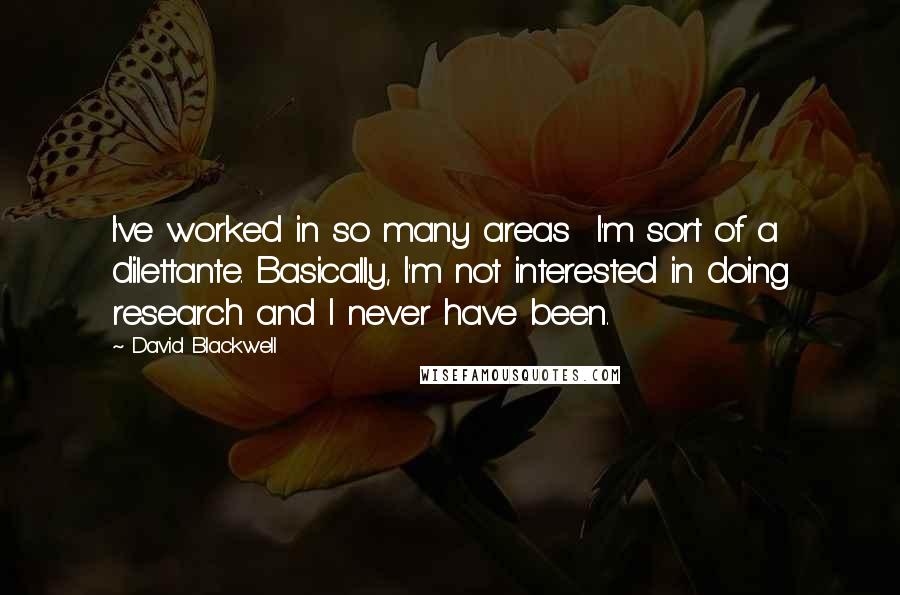 David Blackwell Quotes: I've worked in so many areas  I'm sort of a dilettante. Basically, I'm not interested in doing research and I never have been.