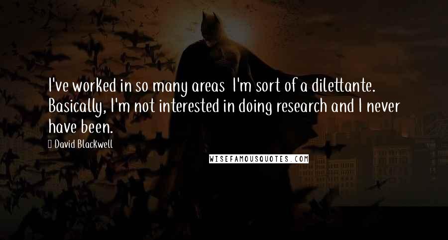 David Blackwell Quotes: I've worked in so many areas I'm sort of a dilettante. Basically, I'm not interested in doing research and I never have been.
