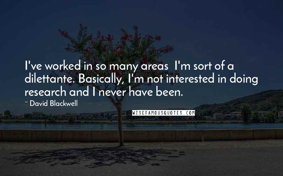 David Blackwell Quotes: I've worked in so many areas  I'm sort of a dilettante. Basically, I'm not interested in doing research and I never have been.
