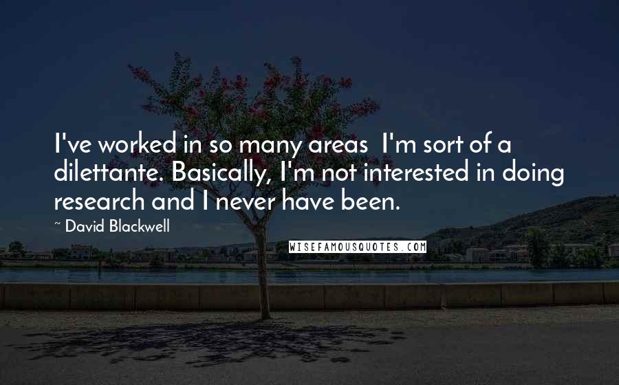 David Blackwell Quotes: I've worked in so many areas I'm sort of a dilettante. Basically, I'm not interested in doing research and I never have been.