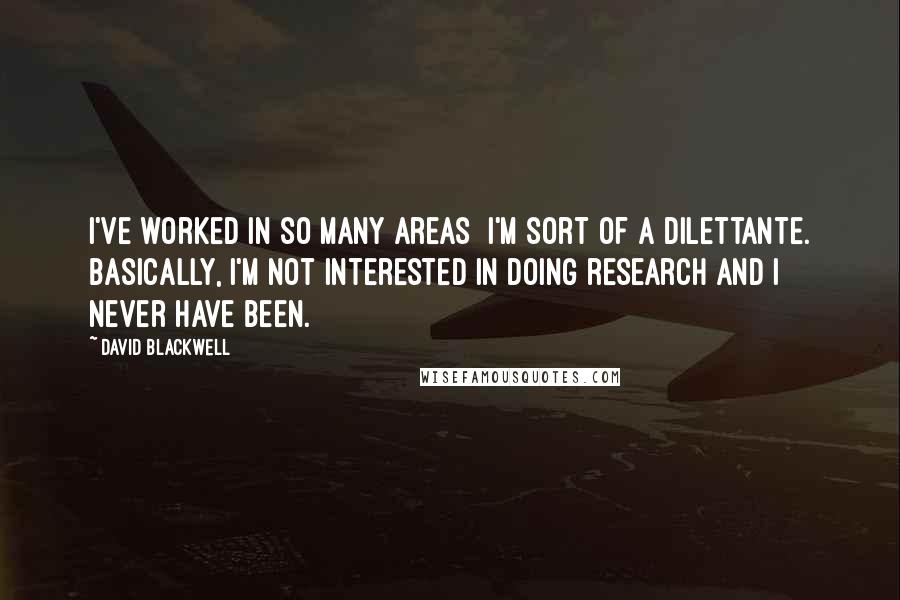 David Blackwell Quotes: I've worked in so many areas  I'm sort of a dilettante. Basically, I'm not interested in doing research and I never have been.