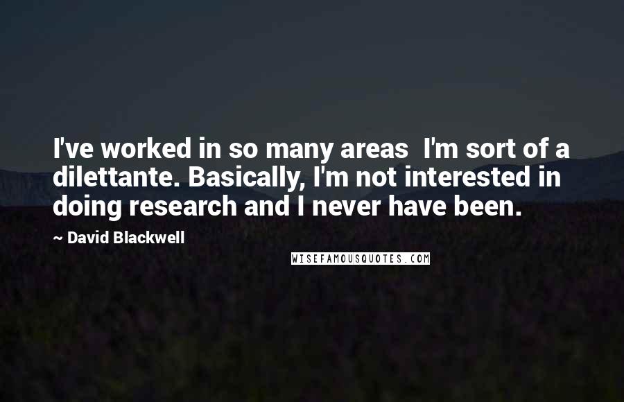 David Blackwell Quotes: I've worked in so many areas  I'm sort of a dilettante. Basically, I'm not interested in doing research and I never have been.